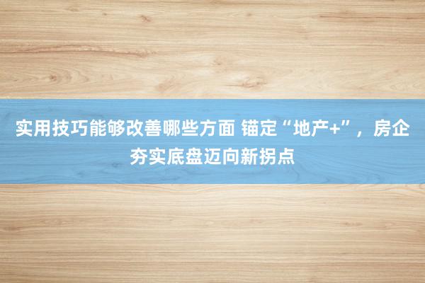 实用技巧能够改善哪些方面 锚定“地产+”，房企夯实底盘迈向新拐点