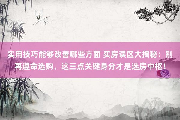 实用技巧能够改善哪些方面 买房误区大揭秘：别再遵命选购，这三点关键身分才是选房中枢！