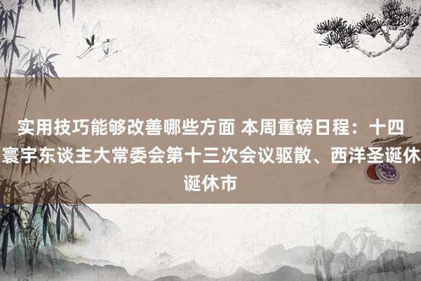 实用技巧能够改善哪些方面 本周重磅日程：十四届寰宇东谈主大常委会第十三次会议驱散、西洋圣诞休市