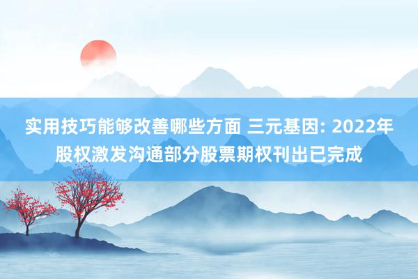 实用技巧能够改善哪些方面 三元基因: 2022年股权激发沟通部分股票期权刊出已完成