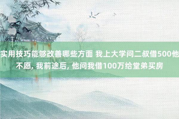 实用技巧能够改善哪些方面 我上大学问二叔借500他不愿, 我前途后, 他问我借100万给堂弟买房