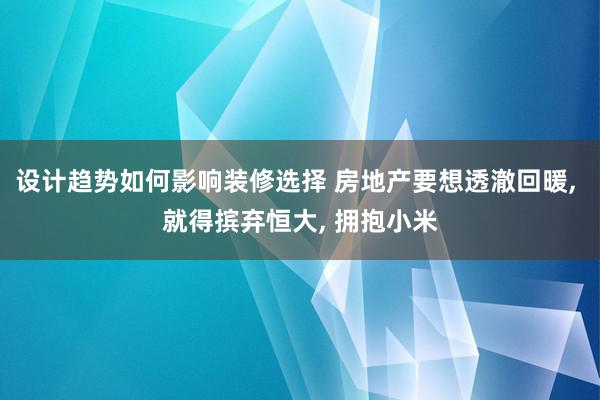 设计趋势如何影响装修选择 房地产要想透澈回暖, 就得摈弃恒大, 拥抱小米