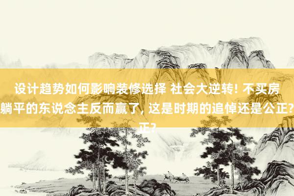 设计趋势如何影响装修选择 社会大逆转! 不买房躺平的东说念主反而赢了, 这是时期的追悼还是公正?