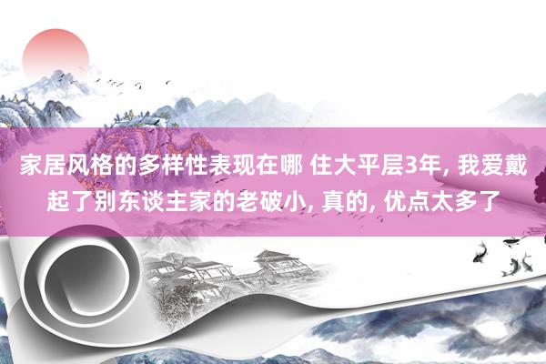 家居风格的多样性表现在哪 住大平层3年, 我爱戴起了别东谈主家的老破小, 真的, 优点太多了