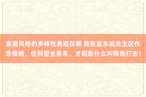 家居风格的多样性表现在哪 我在富东说念主区作念保姆，住别墅坐豪车，才昭彰什么叫降维打击！