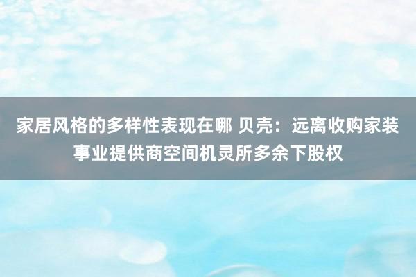 家居风格的多样性表现在哪 贝壳：远离收购家装事业提供商空间机灵所多余下股权