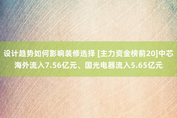 设计趋势如何影响装修选择 [主力资金榜前20]中芯海外流入7.56亿元、国光电器流入5.65亿元