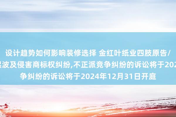 设计趋势如何影响装修选择 金红叶纸业四肢原告/上诉东说念主的1起波及侵害商标权纠纷,不正派竞争纠纷的诉讼将于2024年12月31日开庭