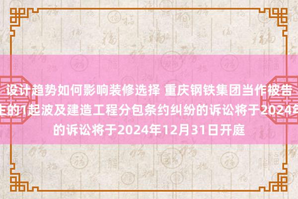 设计趋势如何影响装修选择 重庆钢铁集团当作被告/被上诉东说念主的1起波及建造工程分包条约纠纷的诉讼将于2024年12月31日开庭