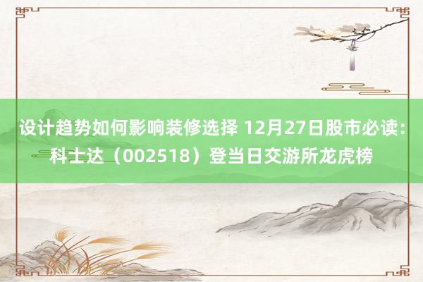 设计趋势如何影响装修选择 12月27日股市必读：科士达（002518）登当日交游所龙虎榜