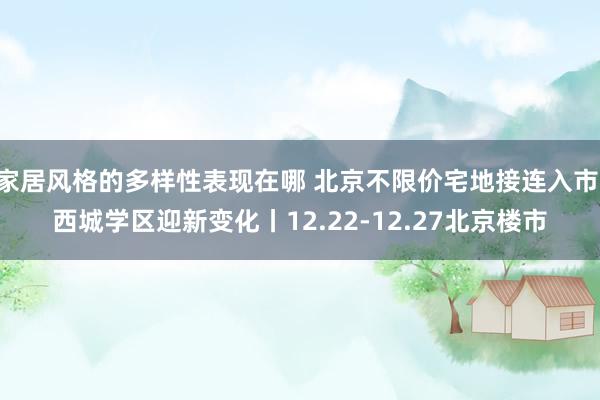 家居风格的多样性表现在哪 北京不限价宅地接连入市 西城学区迎新变化丨12.22-12.27北京楼市