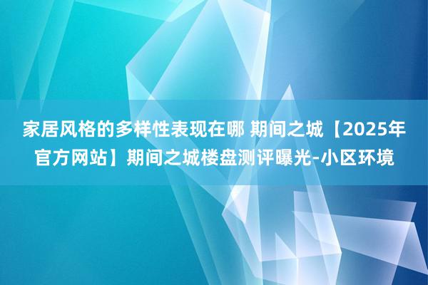 家居风格的多样性表现在哪 期间之城【2025年官方网站】期间之城楼盘测评曝光-小区环境