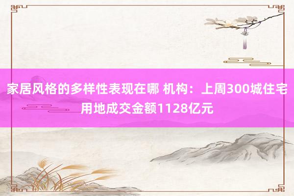 家居风格的多样性表现在哪 机构：上周300城住宅用地成交金额1128亿元