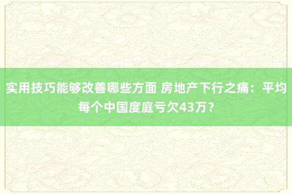 实用技巧能够改善哪些方面 房地产下行之痛：平均每个中国度庭亏欠43万？