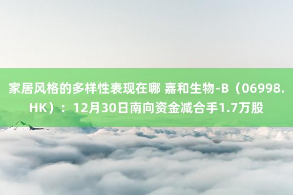 家居风格的多样性表现在哪 嘉和生物-B（06998.HK）：12月30日南向资金减合手1.7万股