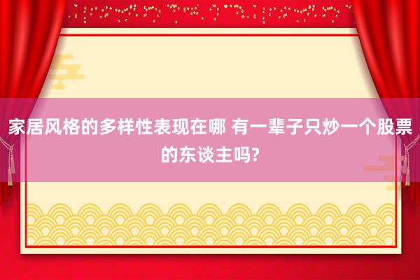 家居风格的多样性表现在哪 有一辈子只炒一个股票的东谈主吗?