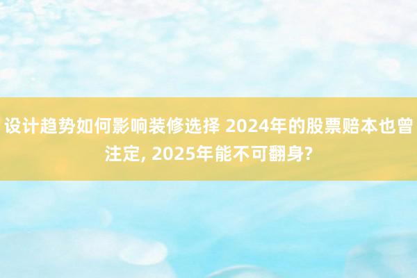 设计趋势如何影响装修选择 2024年的股票赔本也曾注定, 2025年能不可翻身?