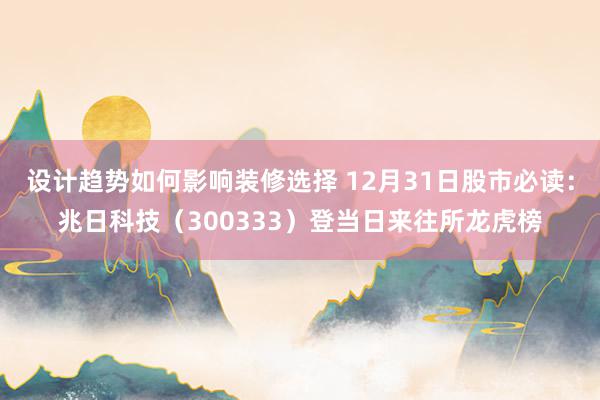 设计趋势如何影响装修选择 12月31日股市必读：兆日科技（300333）登当日来往所龙虎榜