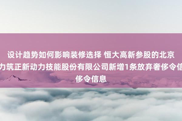 设计趋势如何影响装修选择 恒大高新参股的北京信力筑正新动力技能股份有限公司新增1条放弃奢侈令信息