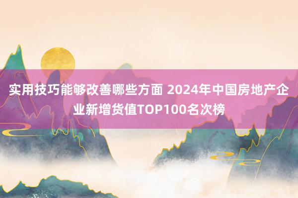 实用技巧能够改善哪些方面 2024年中国房地产企业新增货值TOP100名次榜