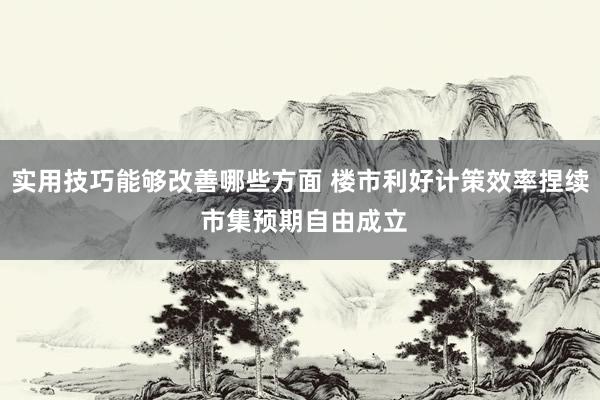 实用技巧能够改善哪些方面 楼市利好计策效率捏续 市集预期自由成立