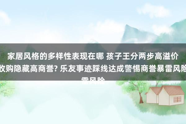 家居风格的多样性表现在哪 孩子王分两步高溢价收购隐藏高商誉? 乐友事迹踩线达成警惕商誉暴雷风险