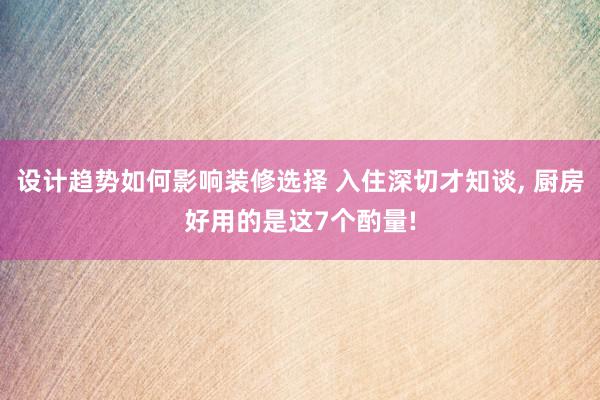 设计趋势如何影响装修选择 入住深切才知谈, 厨房好用的是这7个酌量!