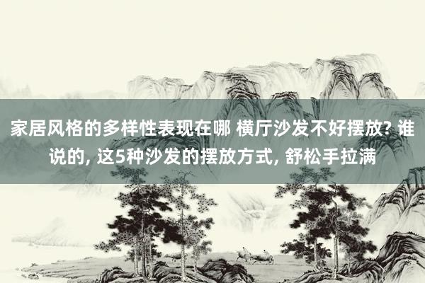 家居风格的多样性表现在哪 横厅沙发不好摆放? 谁说的, 这5种沙发的摆放方式, 舒松手拉满