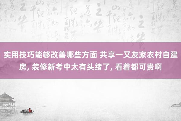 实用技巧能够改善哪些方面 共享一又友家农村自建房, 装修新考中太有头绪了, 看着都可贵啊