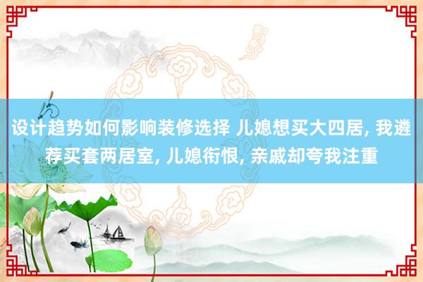 设计趋势如何影响装修选择 儿媳想买大四居, 我遴荐买套两居室, 儿媳衔恨, 亲戚却夸我注重