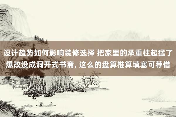 设计趋势如何影响装修选择 把家里的承重柱起猛了爆改没成洞开式书斋, 这么的盘算推算填塞可荐借