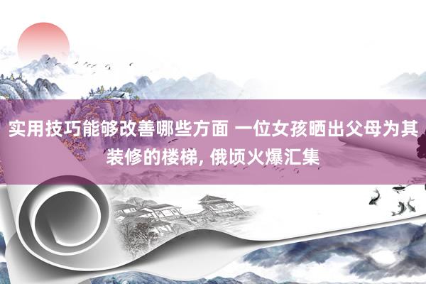 实用技巧能够改善哪些方面 一位女孩晒出父母为其装修的楼梯, 俄顷火爆汇集