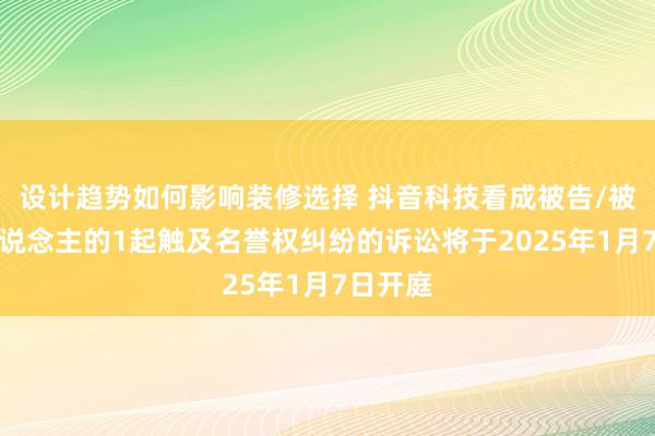 设计趋势如何影响装修选择 抖音科技看成被告/被上诉东说念主的1起触及名誉权纠纷的诉讼将于2025年1月7日开庭