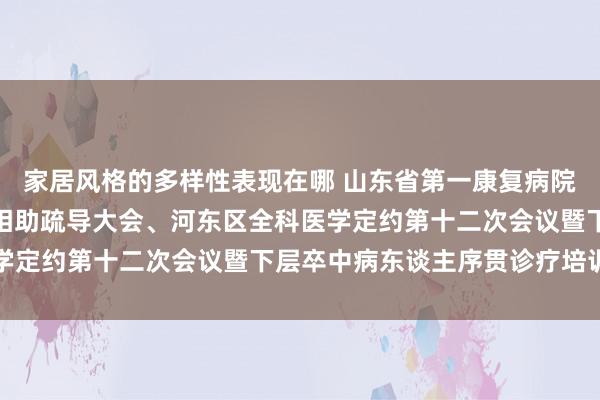 家居风格的多样性表现在哪 山东省第一康复病院见效举办第二次医联体相助疏导大会、河东区全科医学定约第十二次会议暨下层卒中病东谈主序贯诊疗培训班