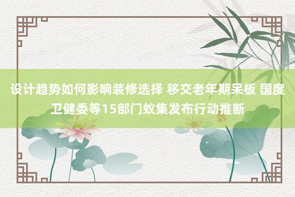 设计趋势如何影响装修选择 移交老年期呆板 国度卫健委等15部门蚁集发布行动推断