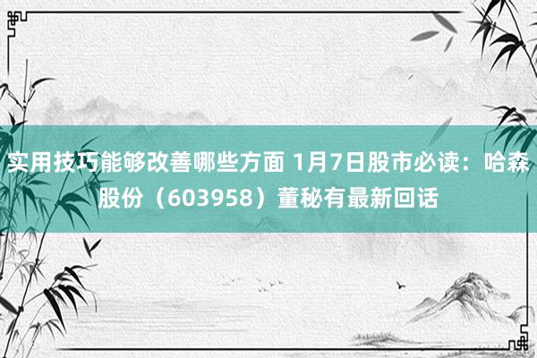 实用技巧能够改善哪些方面 1月7日股市必读：哈森股份（603958）董秘有最新回话