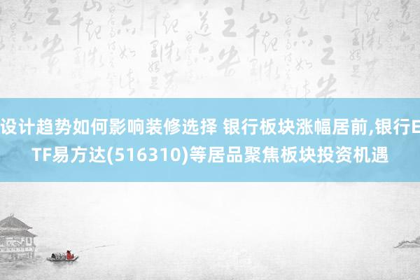 设计趋势如何影响装修选择 银行板块涨幅居前,银行ETF易方达(516310)等居品聚焦板块投资机遇