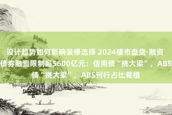 设计趋势如何影响装修选择 2024楼市盘货·融资 | 2024年房企债券融资限制超5600亿元：信用债“挑大梁”，ABS刊行占比栽植