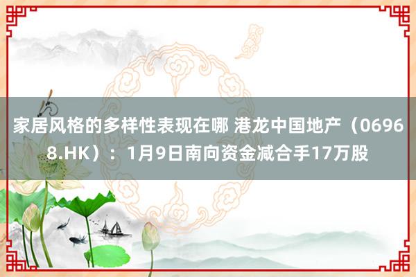 家居风格的多样性表现在哪 港龙中国地产（06968.HK）：1月9日南向资金减合手17万股