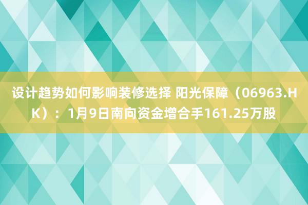 设计趋势如何影响装修选择 阳光保障（06963.HK）：1月9日南向资金增合手161.25万股