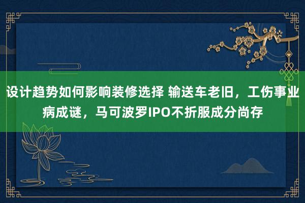 设计趋势如何影响装修选择 输送车老旧，工伤事业病成谜，马可波罗IPO不折服成分尚存