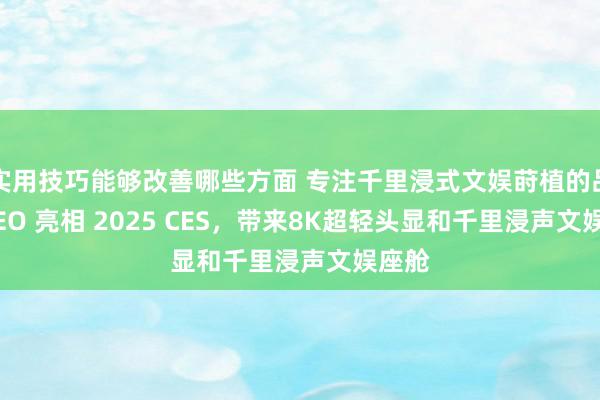 实用技巧能够改善哪些方面 专注千里浸式文娱莳植的品牌 XEO 亮相 2025 CES，带来8K超轻头显和千里浸声文娱座舱