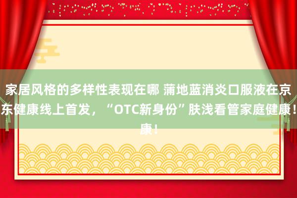 家居风格的多样性表现在哪 蒲地蓝消炎口服液在京东健康线上首发，“OTC新身份”肤浅看管家庭健康！