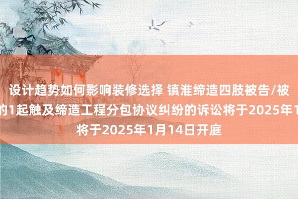 设计趋势如何影响装修选择 镇淮缔造四肢被告/被上诉东谈主的1起触及缔造工程分包协议纠纷的诉讼将于2025年1月14日开庭