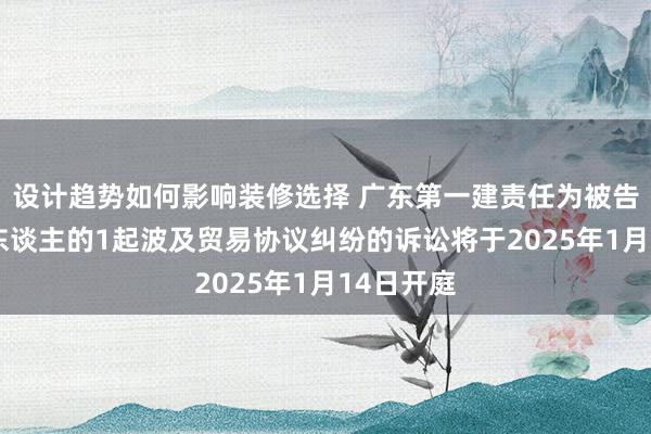 设计趋势如何影响装修选择 广东第一建责任为被告/被上诉东谈主的1起波及贸易协议纠纷的诉讼将于2025年1月14日开庭