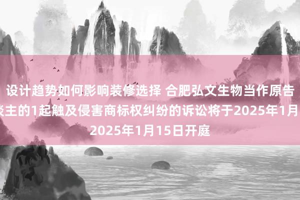 设计趋势如何影响装修选择 合肥弘文生物当作原告/上诉东谈主的1起触及侵害商标权纠纷的诉讼将于2025年1月15日开庭