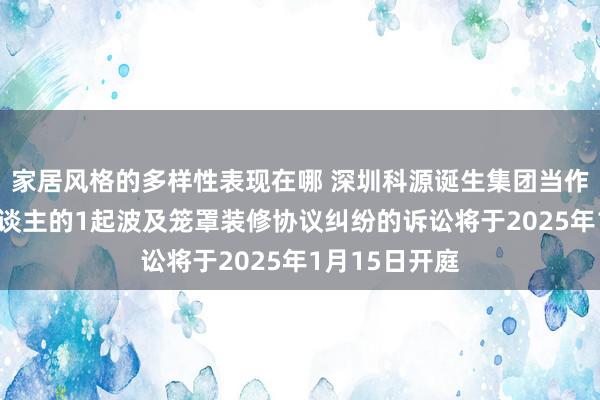 家居风格的多样性表现在哪 深圳科源诞生集团当作原告/上诉东谈主的1起波及笼罩装修协议纠纷的诉讼将于2025年1月15日开庭