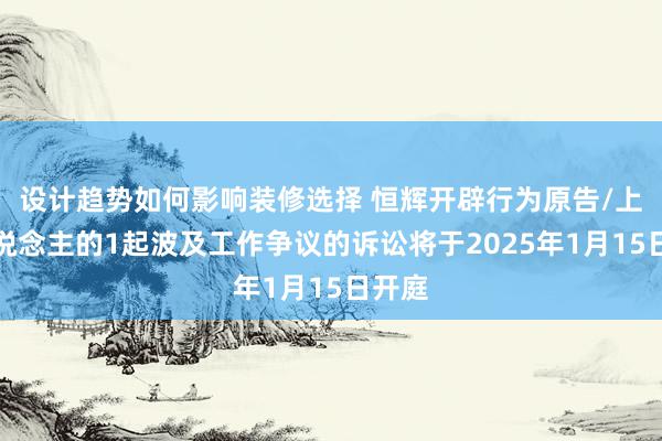 设计趋势如何影响装修选择 恒辉开辟行为原告/上诉东说念主的1起波及工作争议的诉讼将于2025年1月15日开庭