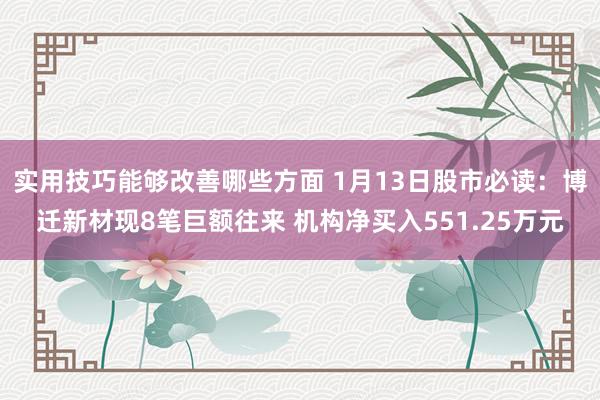 实用技巧能够改善哪些方面 1月13日股市必读：博迁新材现8笔巨额往来 机构净买入551.25万元