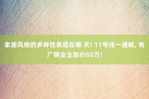 家居风格的多样性表现在哪 天! 11号线一通畅, 有广钢业主加价60万!